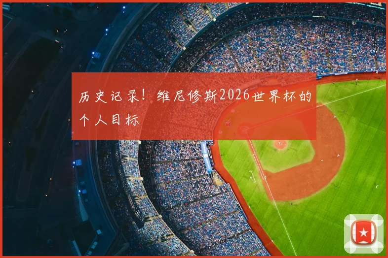 历史记录！维尼修斯2026世界杯的个人目标