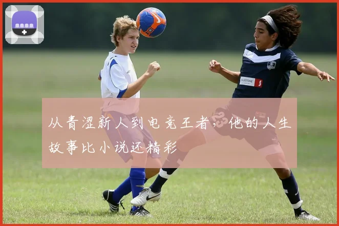 从青涩新人到电竞王者，他的人生故事比小说还精彩