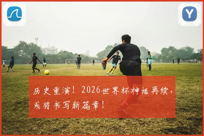 历史重演！2026世界杯神话再续，或将书写新篇章！